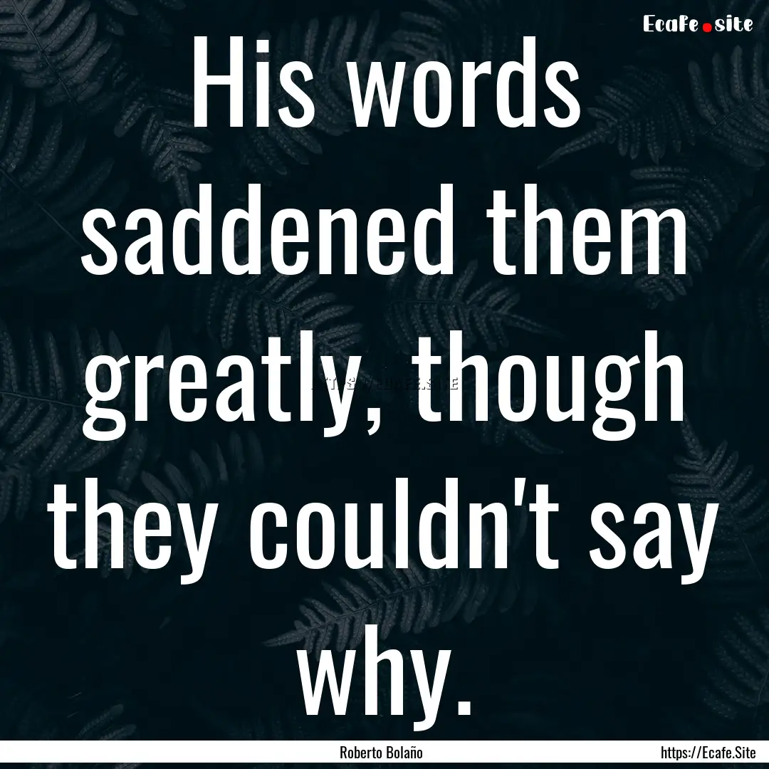 His words saddened them greatly, though they.... : Quote by Roberto Bolaño