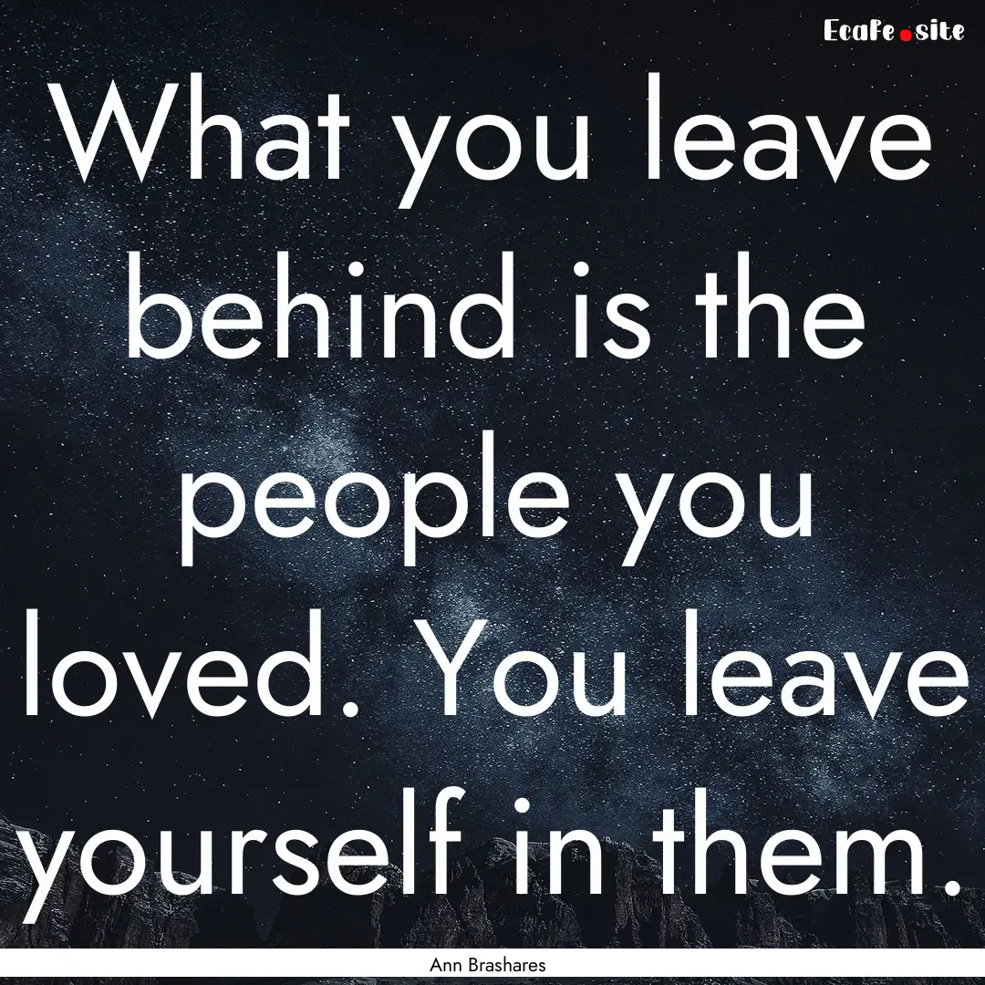 What you leave behind is the people you loved..... : Quote by Ann Brashares