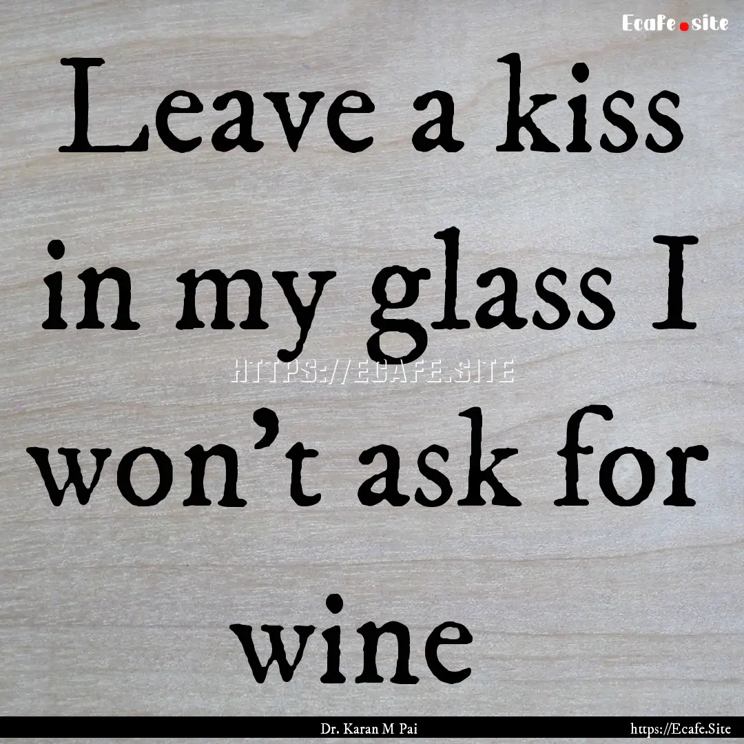 Leave a kiss in my glass I won't ask for.... : Quote by Dr. Karan M Pai