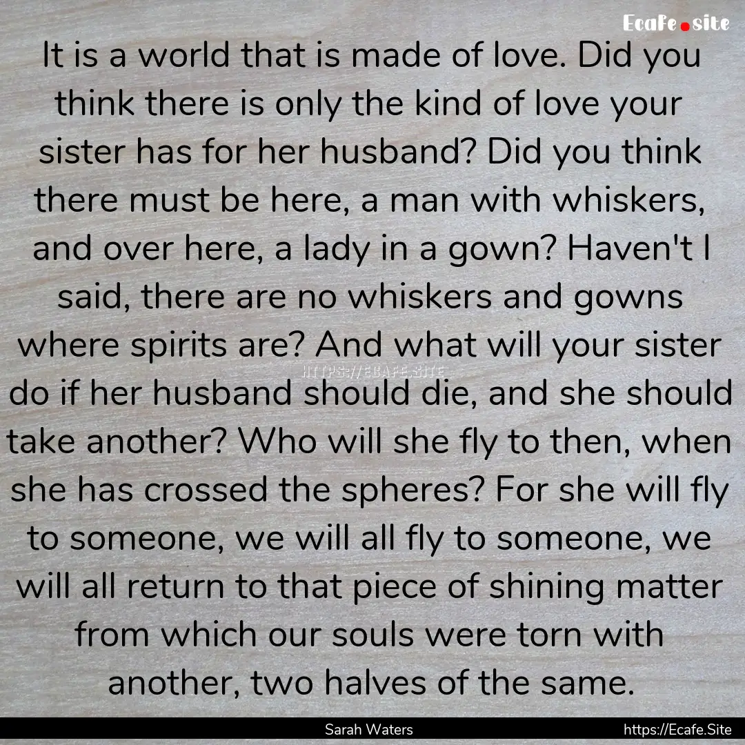 It is a world that is made of love. Did you.... : Quote by Sarah Waters