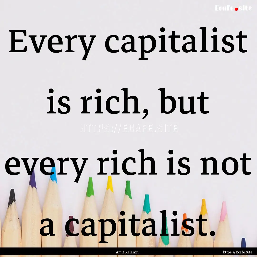 Every capitalist is rich, but every rich.... : Quote by Amit Kalantri