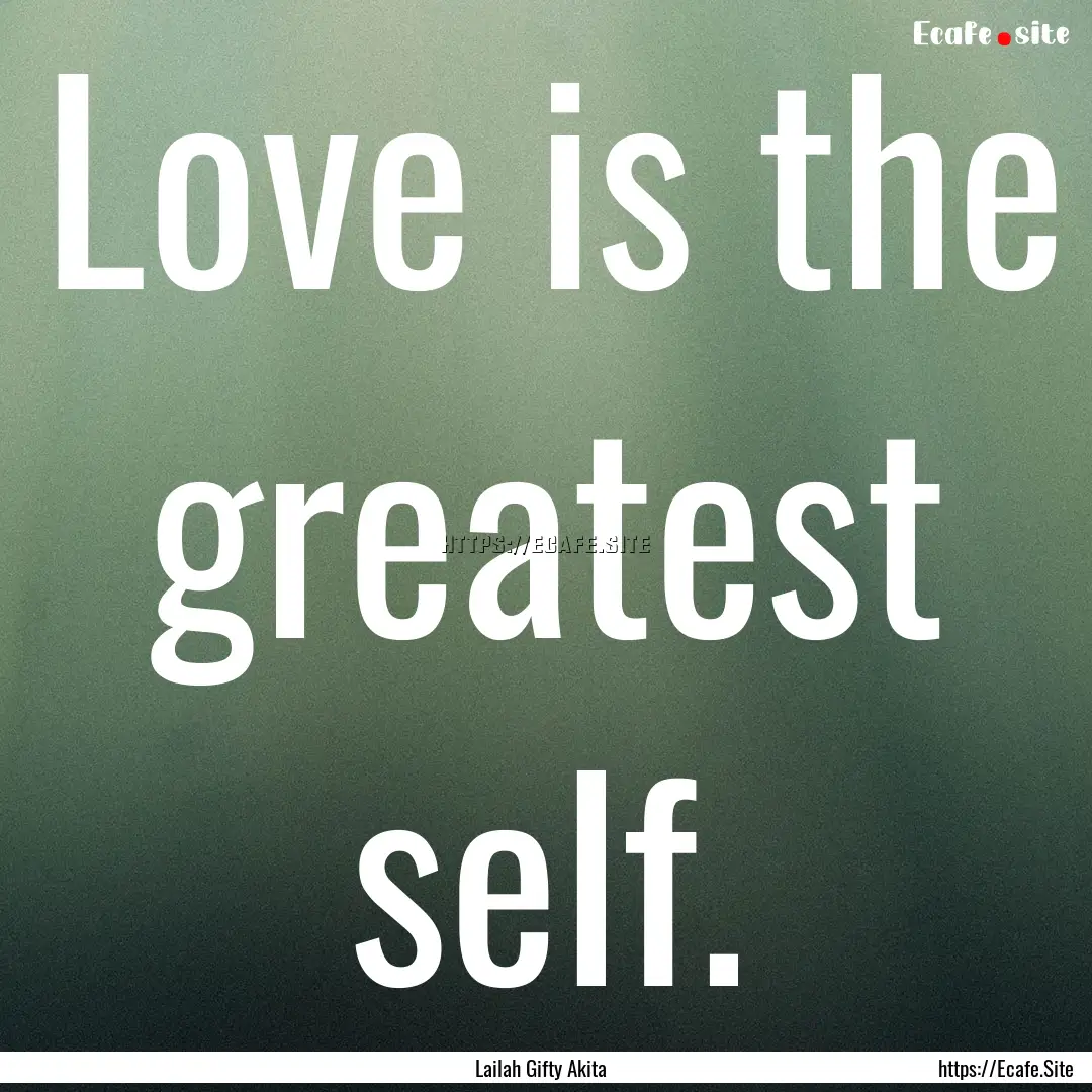 Love is the greatest self. : Quote by Lailah Gifty Akita