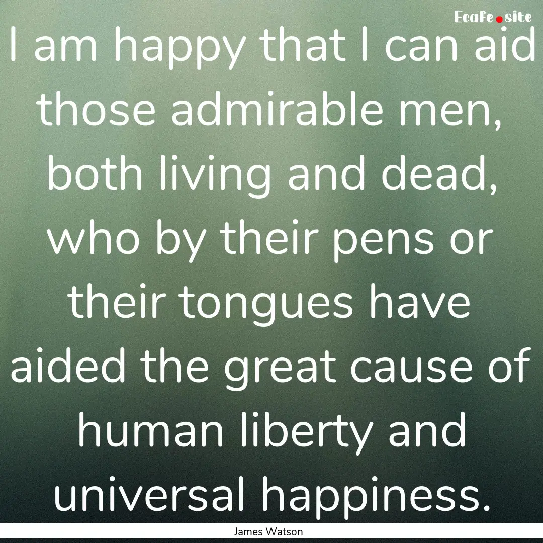 I am happy that I can aid those admirable.... : Quote by James Watson