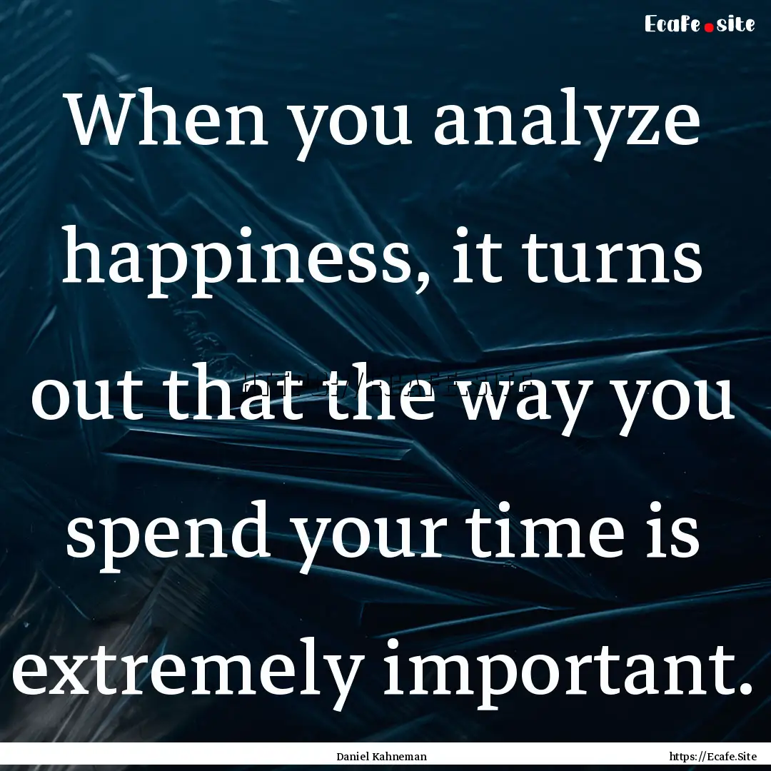 When you analyze happiness, it turns out.... : Quote by Daniel Kahneman