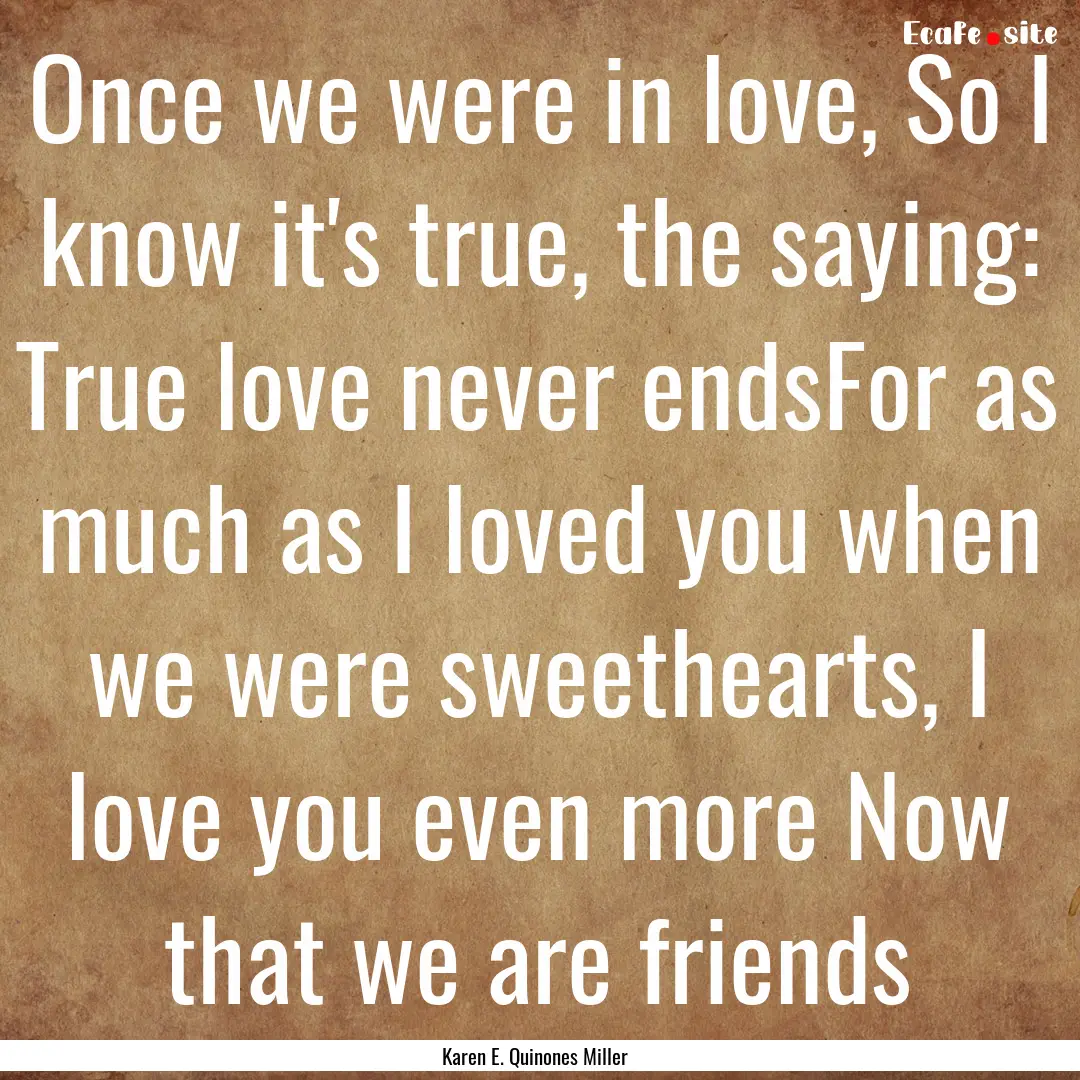 Once we were in love, So I know it's true,.... : Quote by Karen E. Quinones Miller