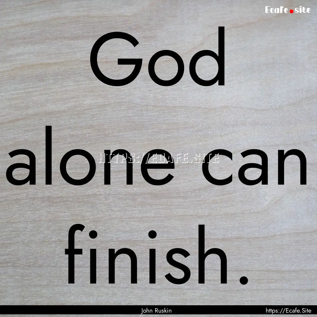 God alone can finish. : Quote by John Ruskin