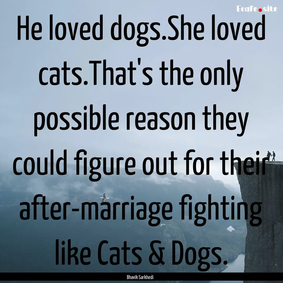 He loved dogs.She loved cats.That's the only.... : Quote by Bhavik Sarkhedi