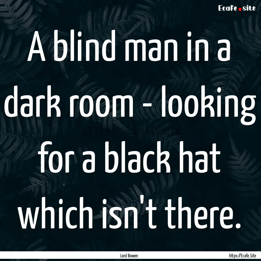 A blind man in a dark room - looking for.... : Quote by Lord Bowen