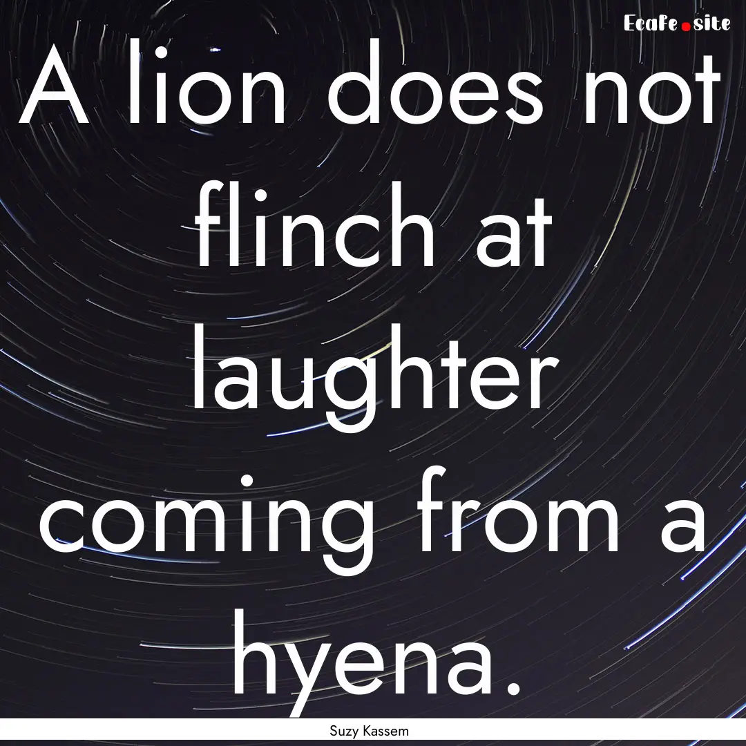 A lion does not flinch at laughter coming.... : Quote by Suzy Kassem