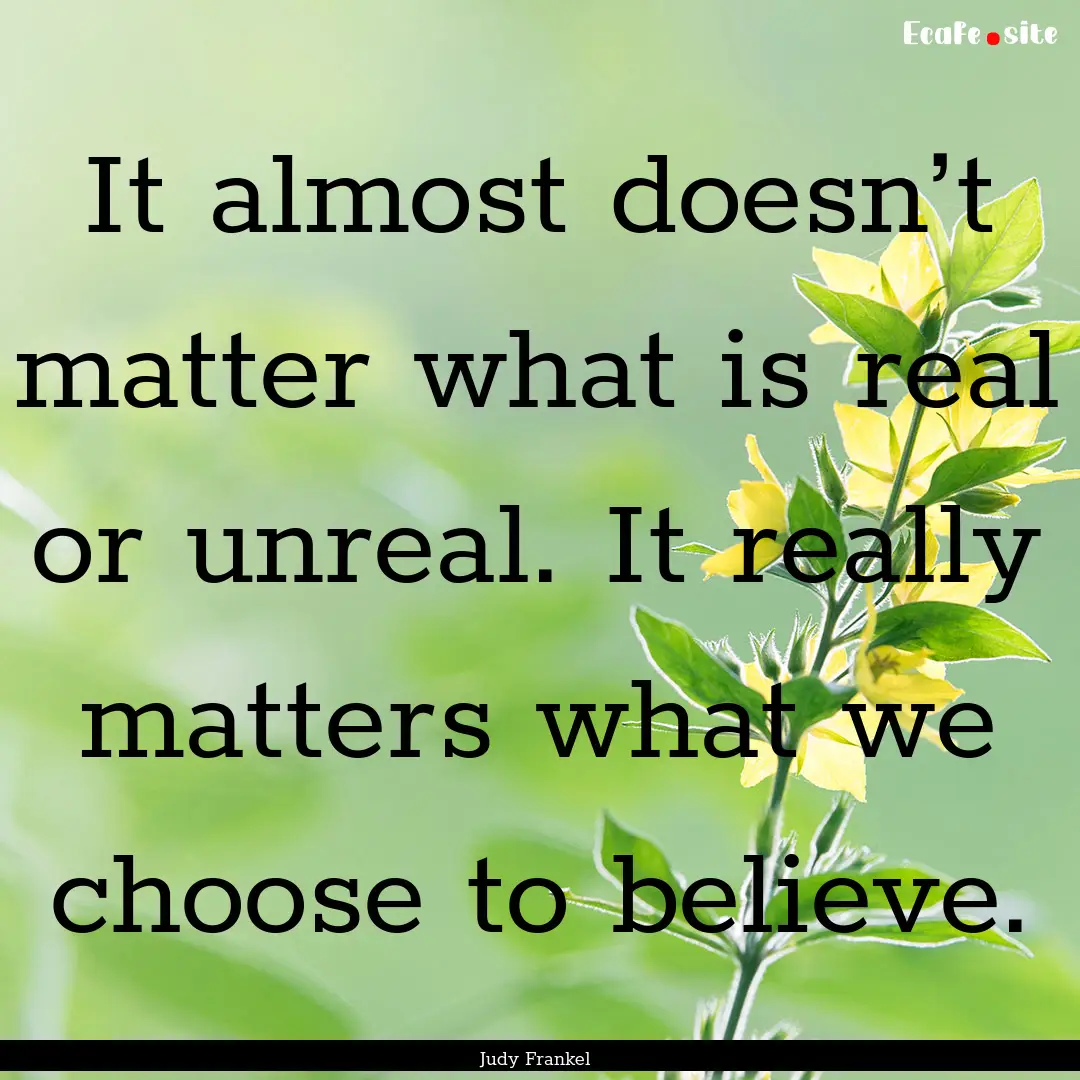 It almost doesn’t matter what is real or.... : Quote by Judy Frankel