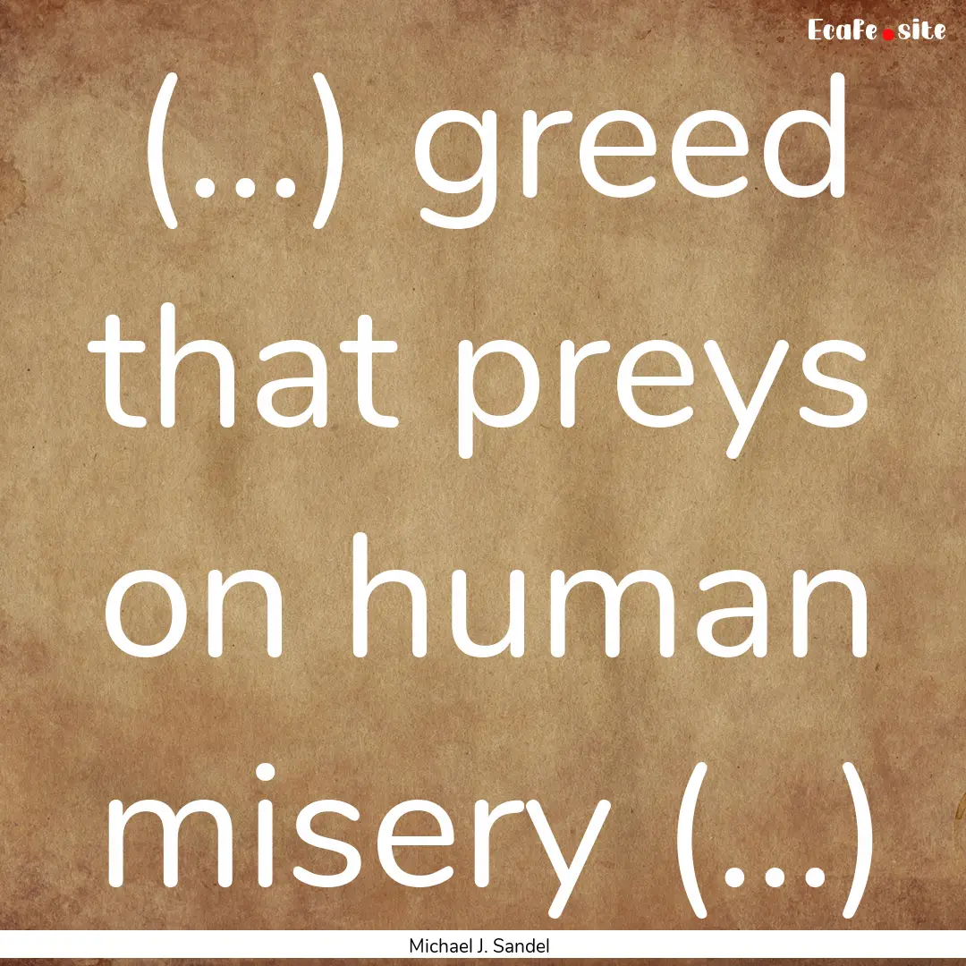 (...) greed that preys on human misery (...).... : Quote by Michael J. Sandel