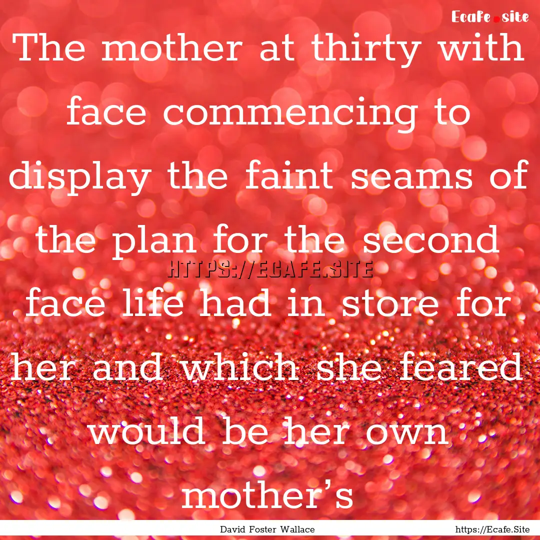 The mother at thirty with face commencing.... : Quote by David Foster Wallace