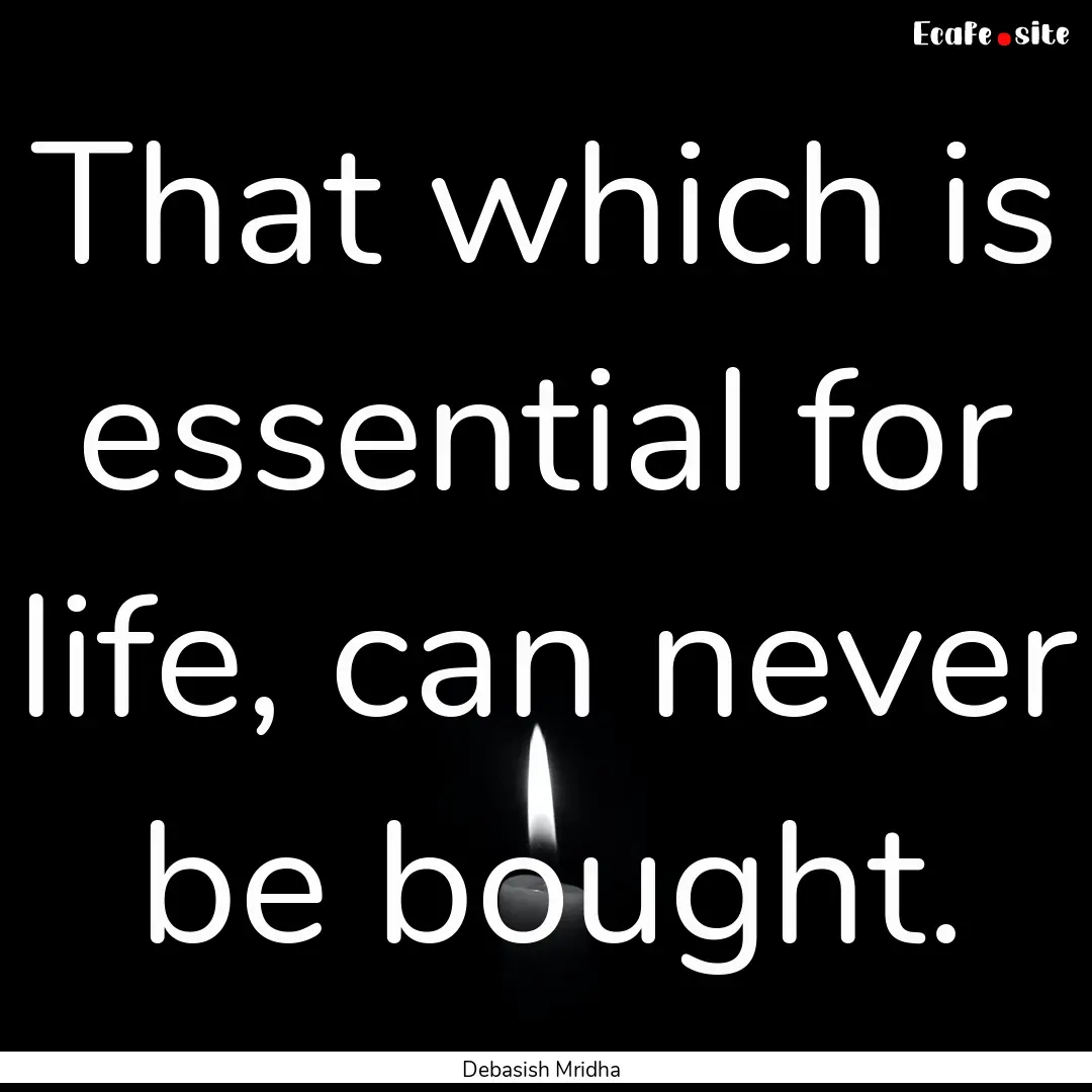 That which is essential for life, can never.... : Quote by Debasish Mridha