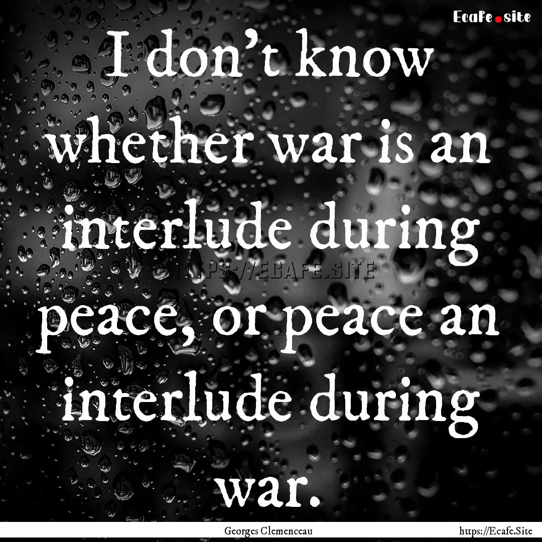 I don't know whether war is an interlude.... : Quote by Georges Clemenceau