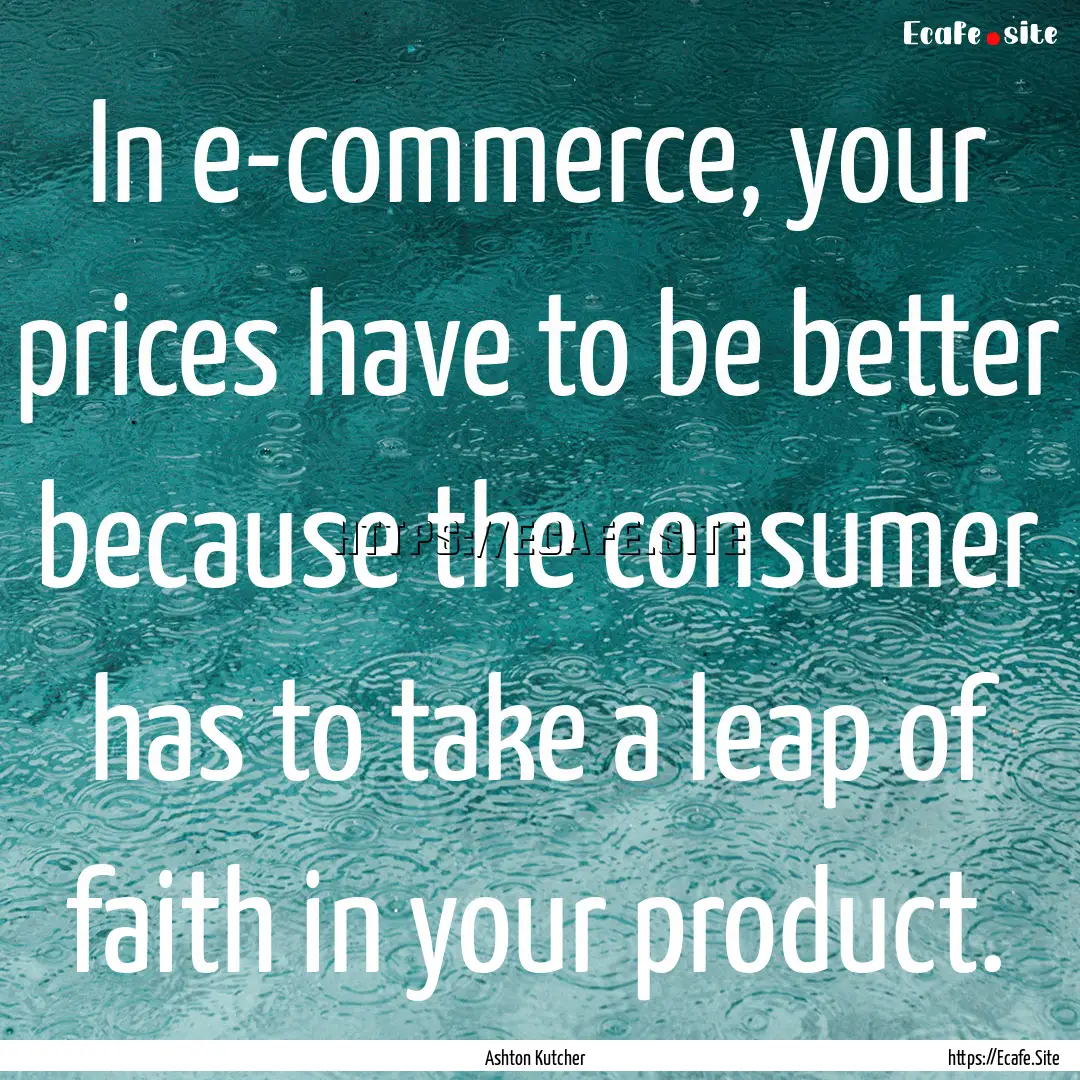 In e-commerce, your prices have to be better.... : Quote by Ashton Kutcher