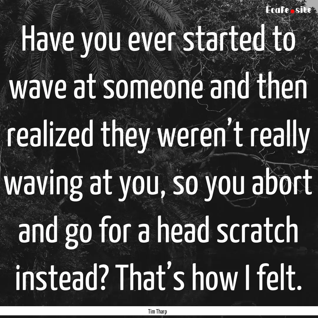 Have you ever started to wave at someone.... : Quote by Tim Tharp