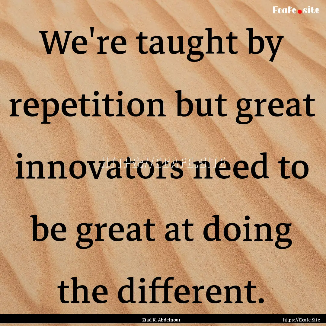 We're taught by repetition but great innovators.... : Quote by Ziad K. Abdelnour