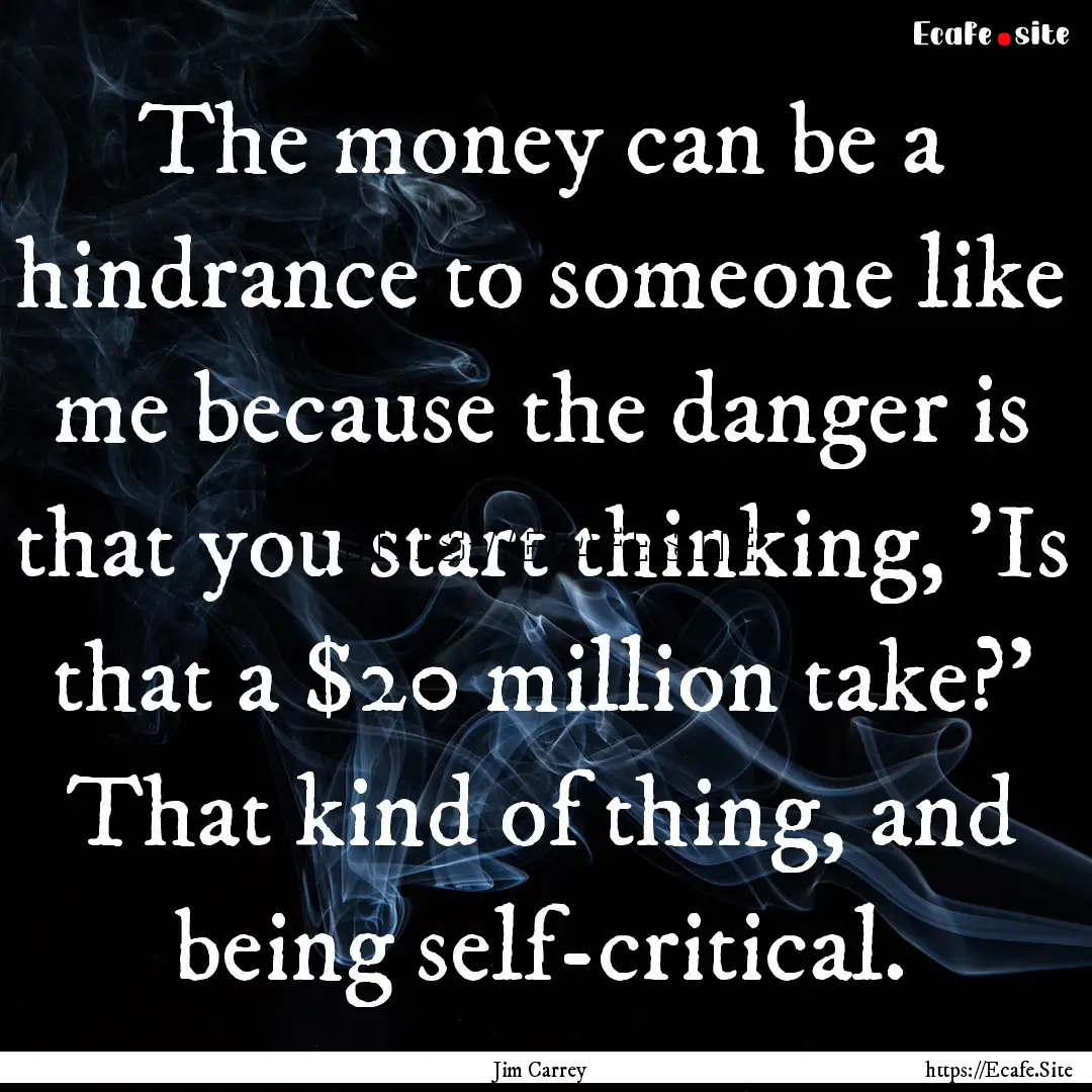 The money can be a hindrance to someone like.... : Quote by Jim Carrey