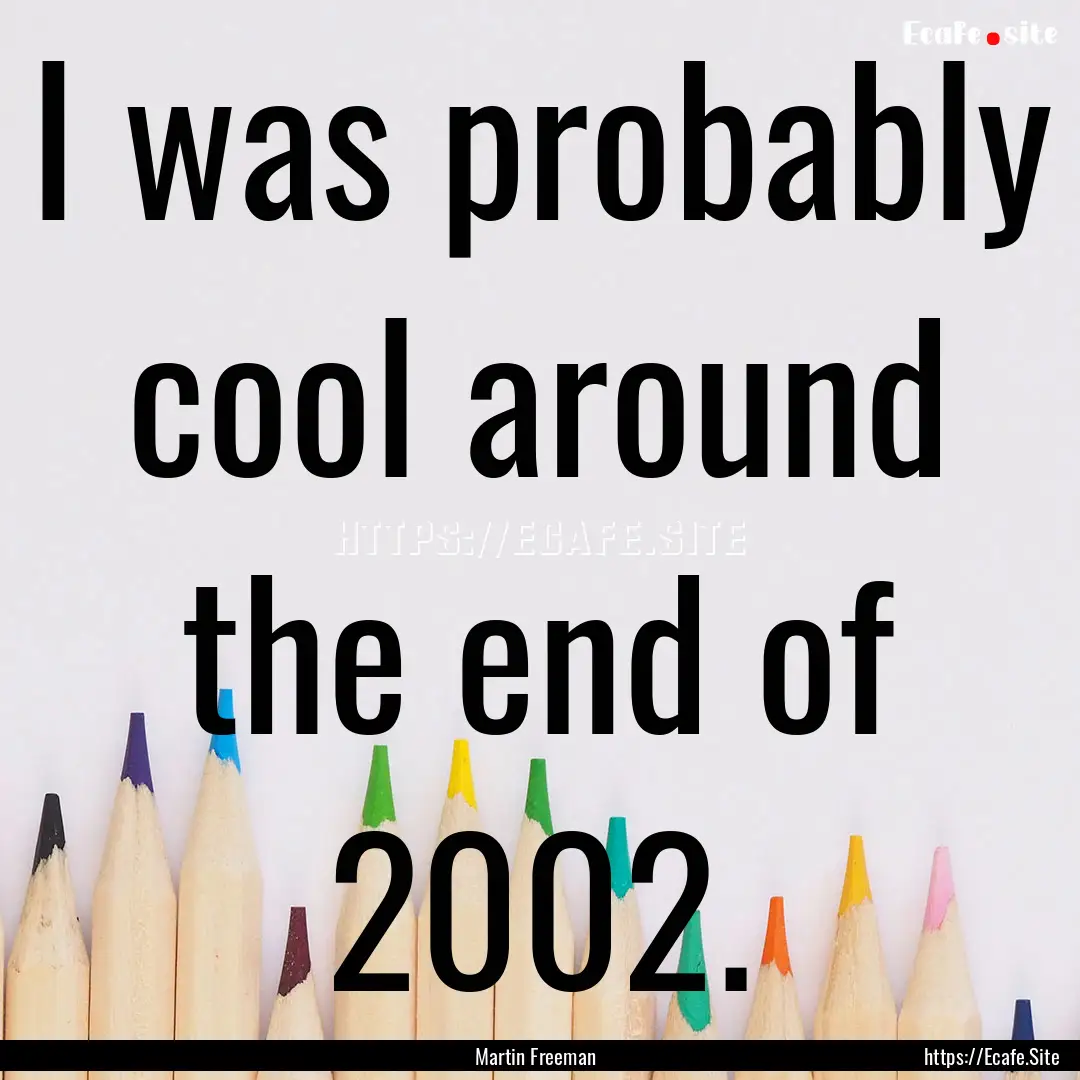 I was probably cool around the end of 2002..... : Quote by Martin Freeman