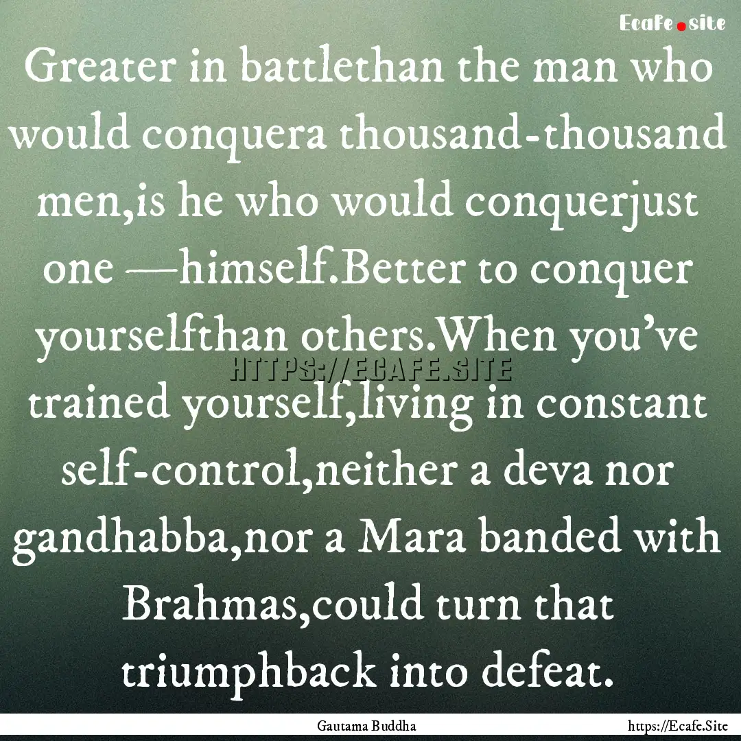 Greater in battlethan the man who would conquera.... : Quote by Gautama Buddha