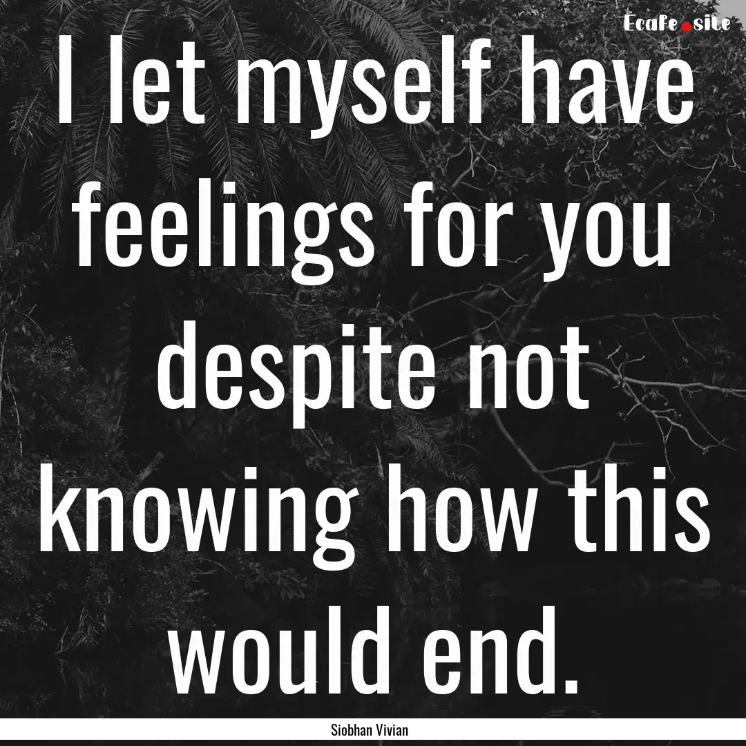 I let myself have feelings for you despite.... : Quote by Siobhan Vivian