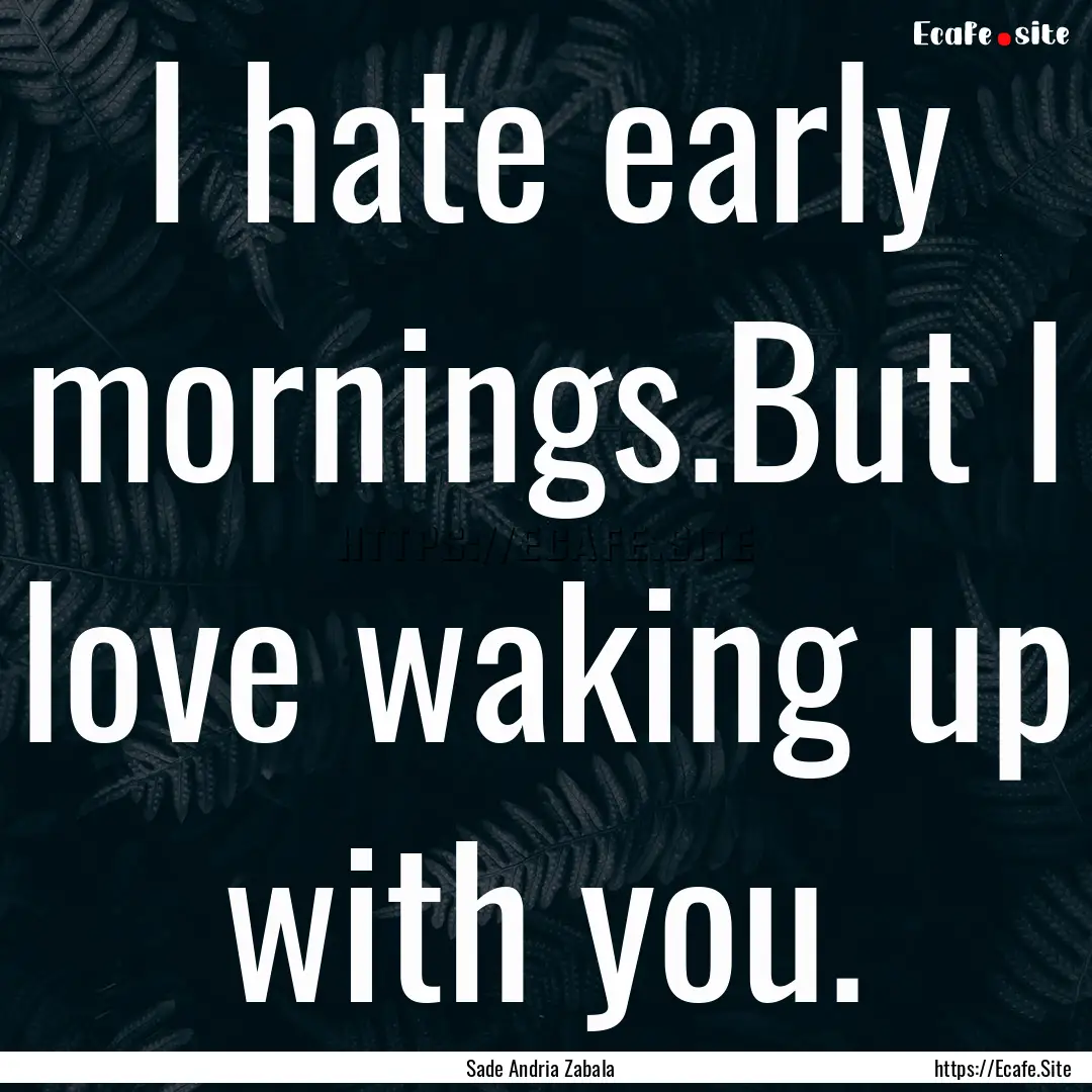 I hate early mornings.But I love waking up.... : Quote by Sade Andria Zabala