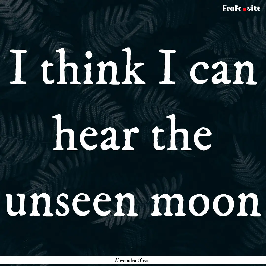 I think I can hear the unseen moon : Quote by Alexandra Oliva