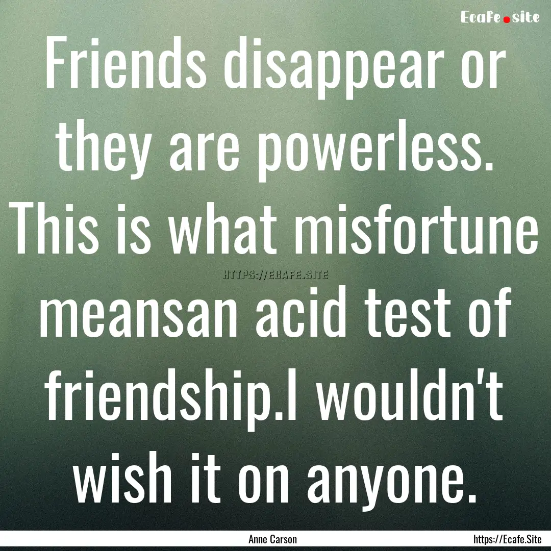 Friends disappear or they are powerless..... : Quote by Anne Carson