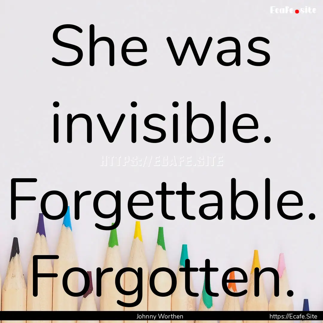 She was invisible. Forgettable. Forgotten..... : Quote by Johnny Worthen