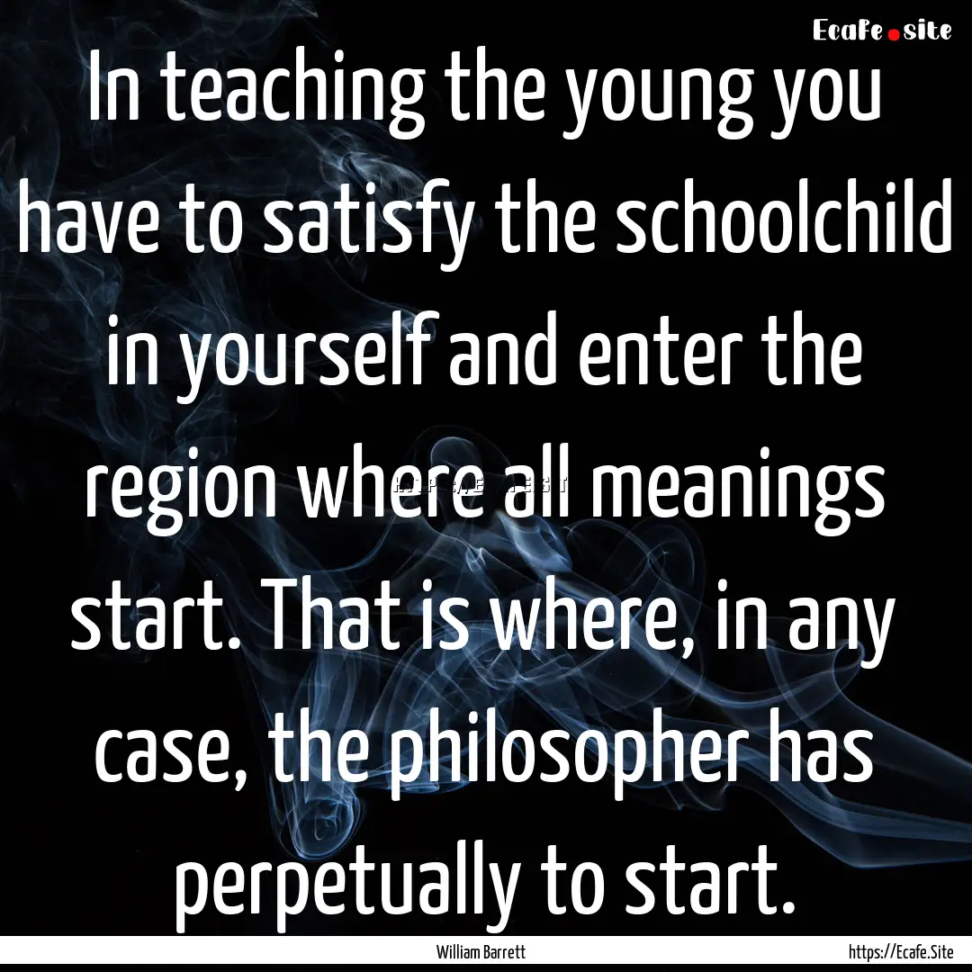 In teaching the young you have to satisfy.... : Quote by William Barrett