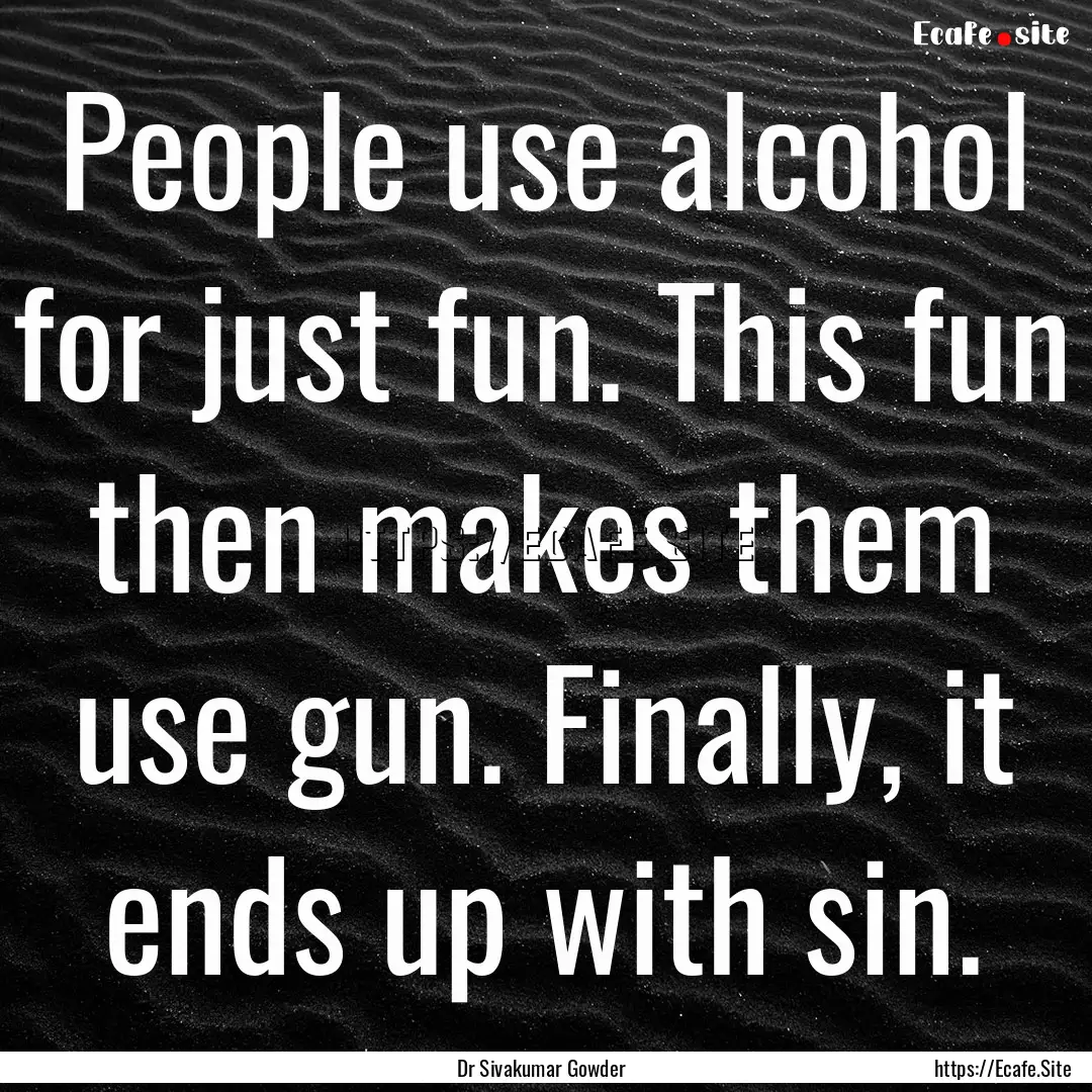 People use alcohol for just fun. This fun.... : Quote by Dr Sivakumar Gowder