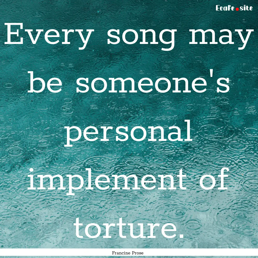 Every song may be someone's personal implement.... : Quote by Francine Prose