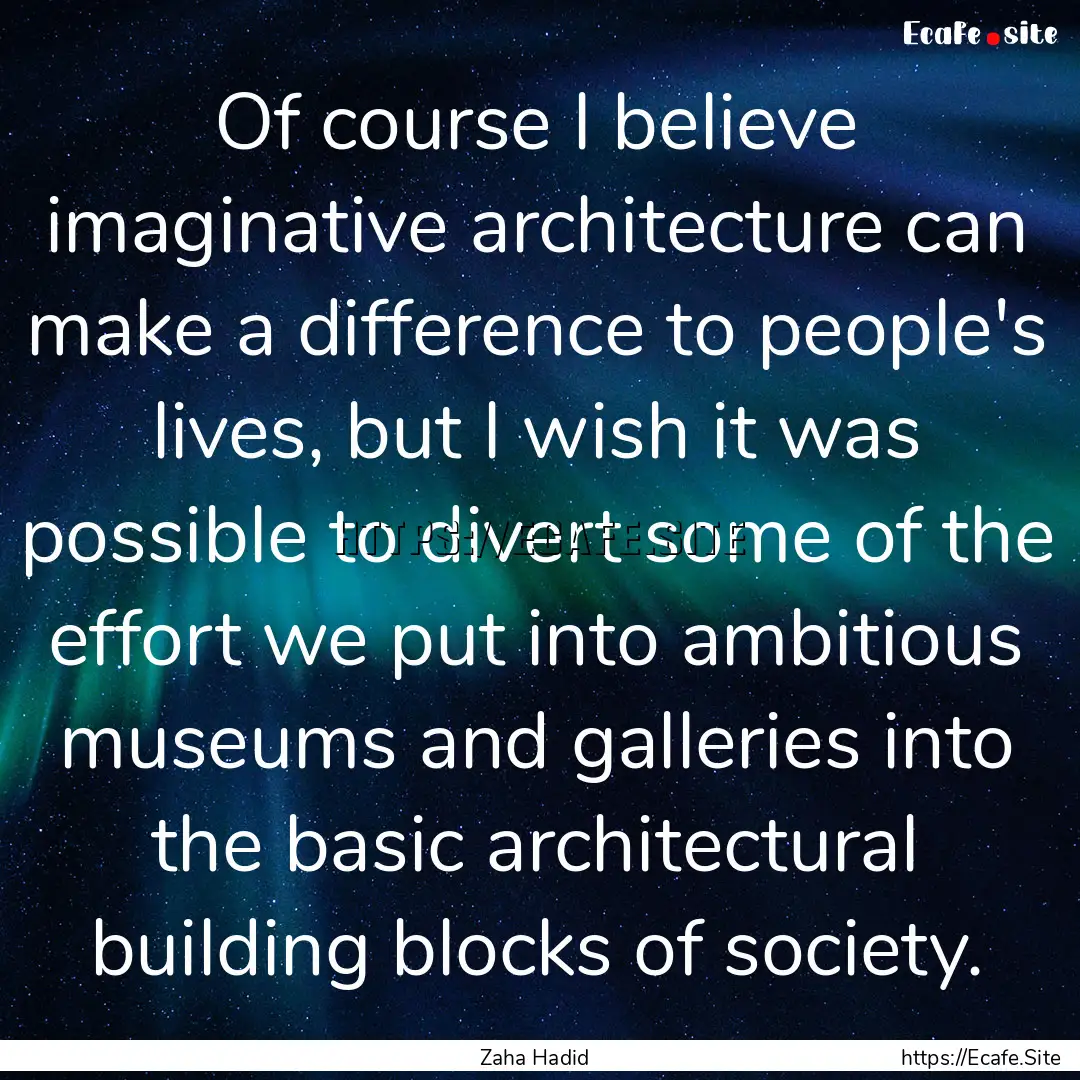 Of course I believe imaginative architecture.... : Quote by Zaha Hadid