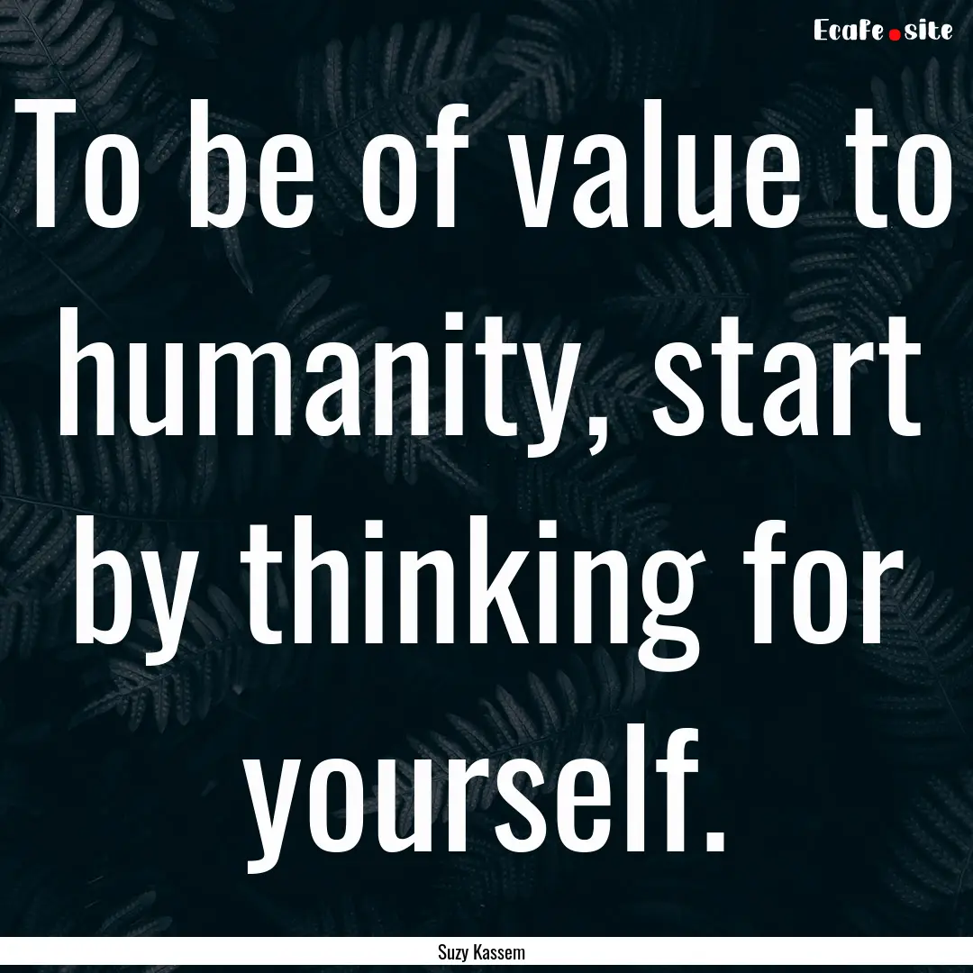 To be of value to humanity, start by thinking.... : Quote by Suzy Kassem