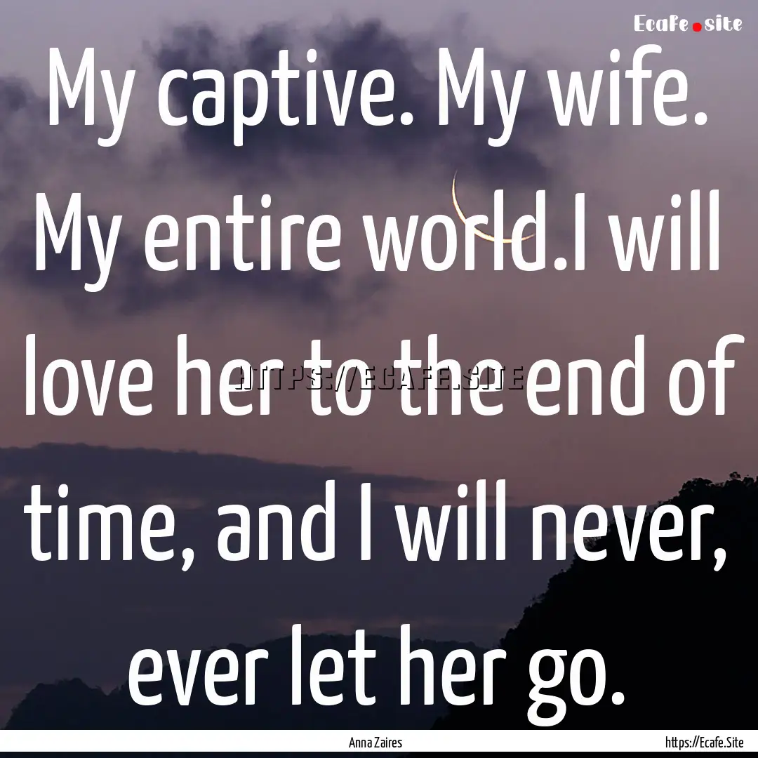 My captive. My wife. My entire world.I will.... : Quote by Anna Zaires