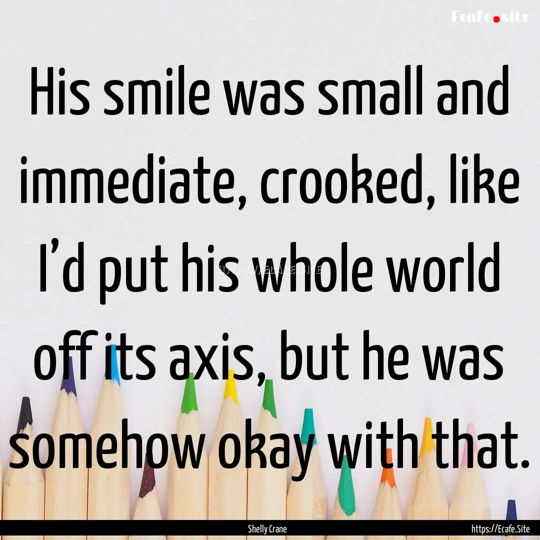 His smile was small and immediate, crooked,.... : Quote by Shelly Crane