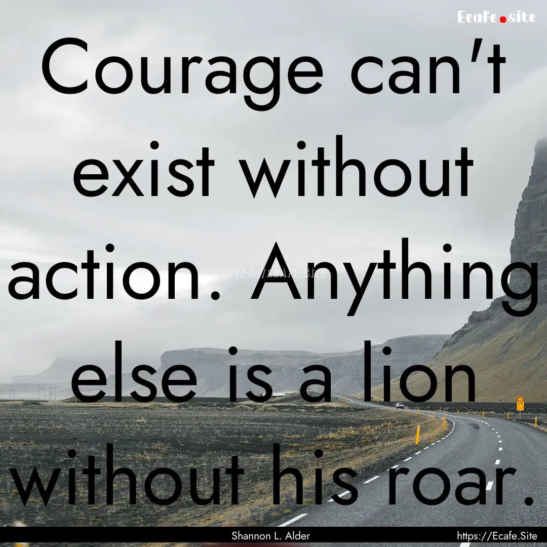 Courage can't exist without action. Anything.... : Quote by Shannon L. Alder