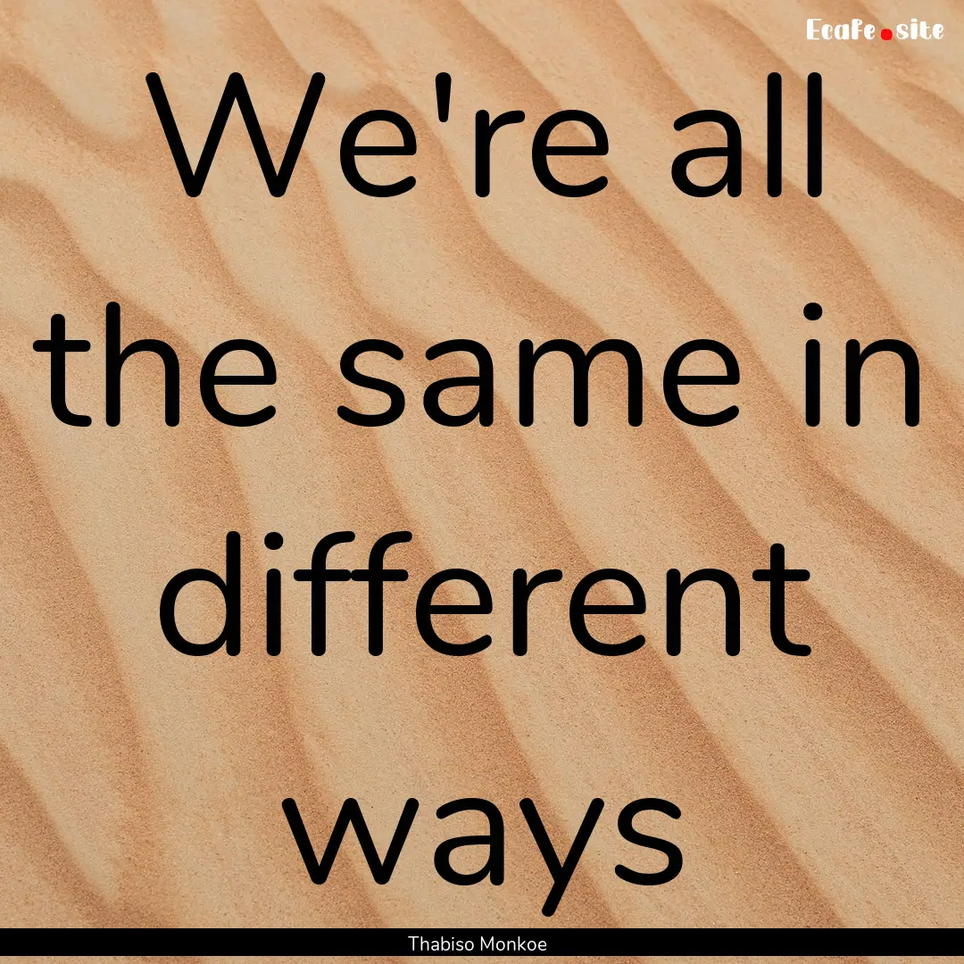 We're all the same in different ways : Quote by Thabiso Monkoe