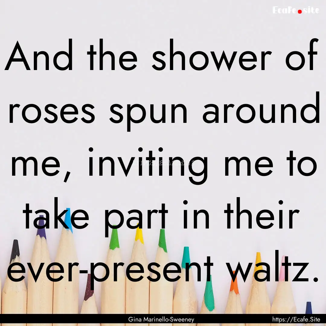 And the shower of roses spun around me, inviting.... : Quote by Gina Marinello-Sweeney