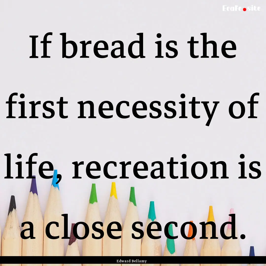 If bread is the first necessity of life,.... : Quote by Edward Bellamy