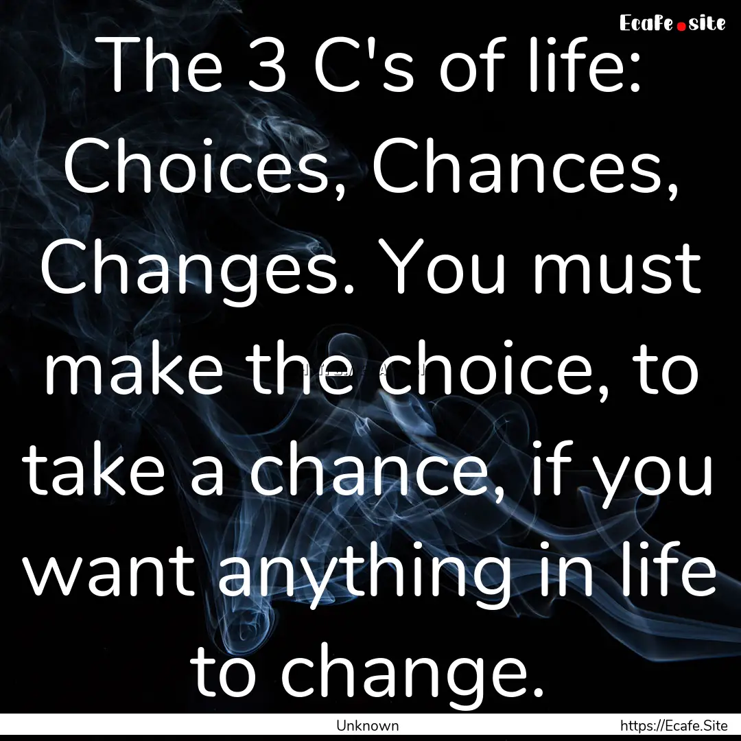 The 3 C's of life: Choices, Chances, Changes..... : Quote by Unknown