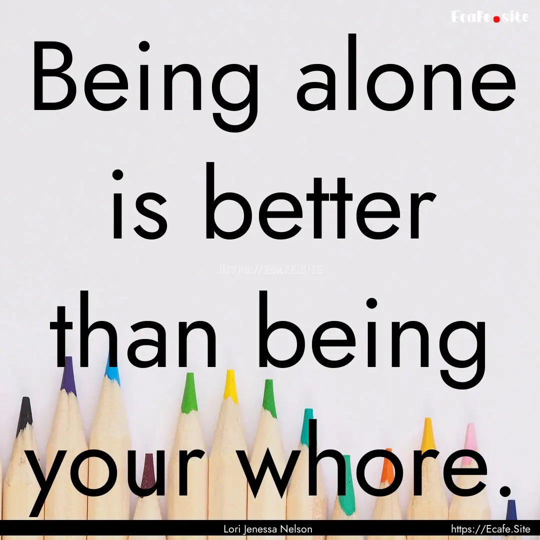 Being alone is better than being your whore..... : Quote by Lori Jenessa Nelson