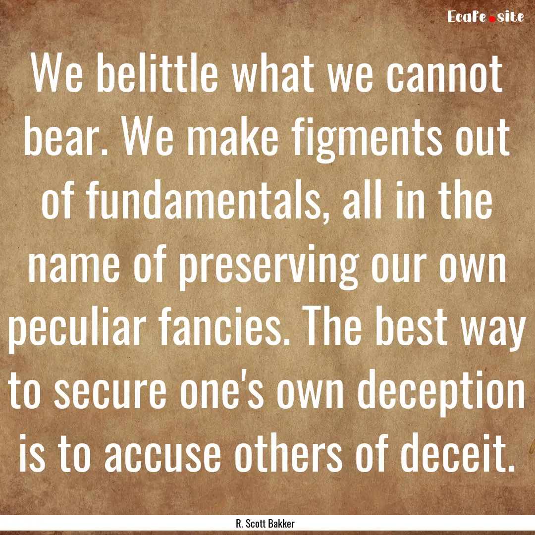 We belittle what we cannot bear. We make.... : Quote by R. Scott Bakker