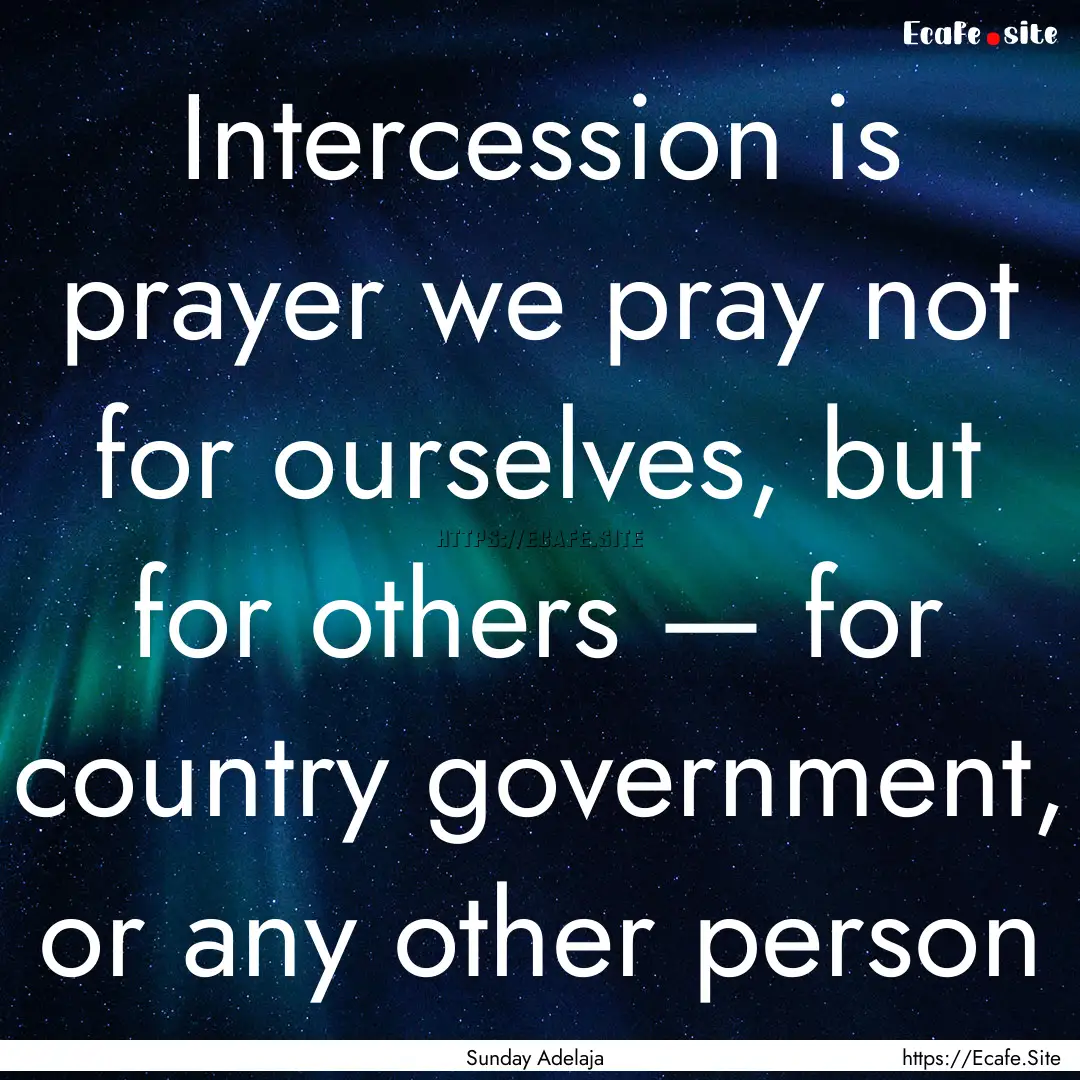 Intercession is prayer we pray not for ourselves,.... : Quote by Sunday Adelaja