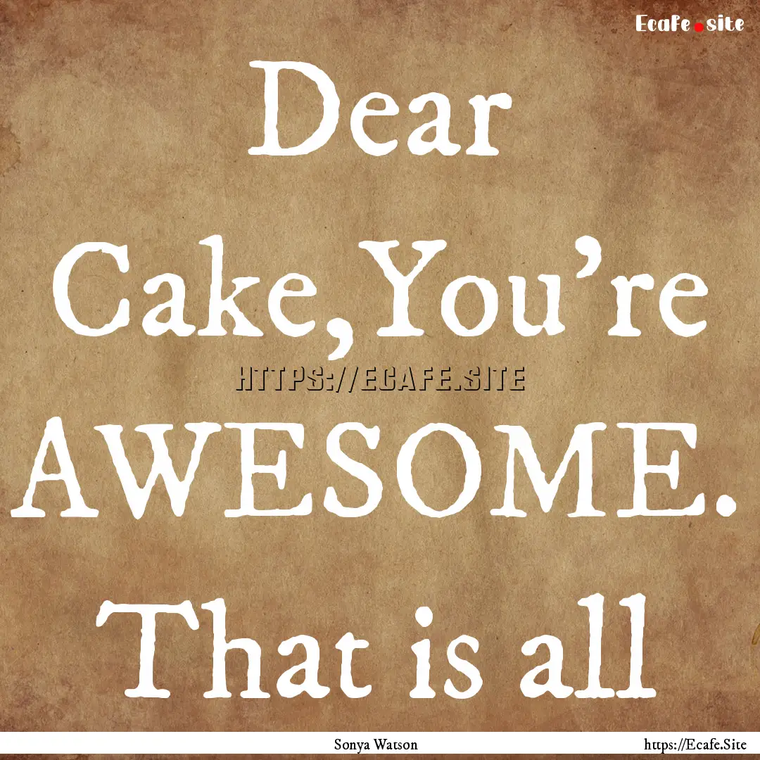 Dear Cake,You're AWESOME. That is all : Quote by Sonya Watson