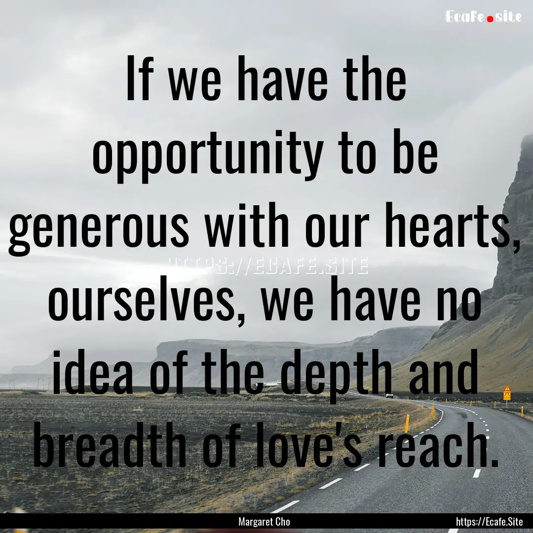 If we have the opportunity to be generous.... : Quote by Margaret Cho