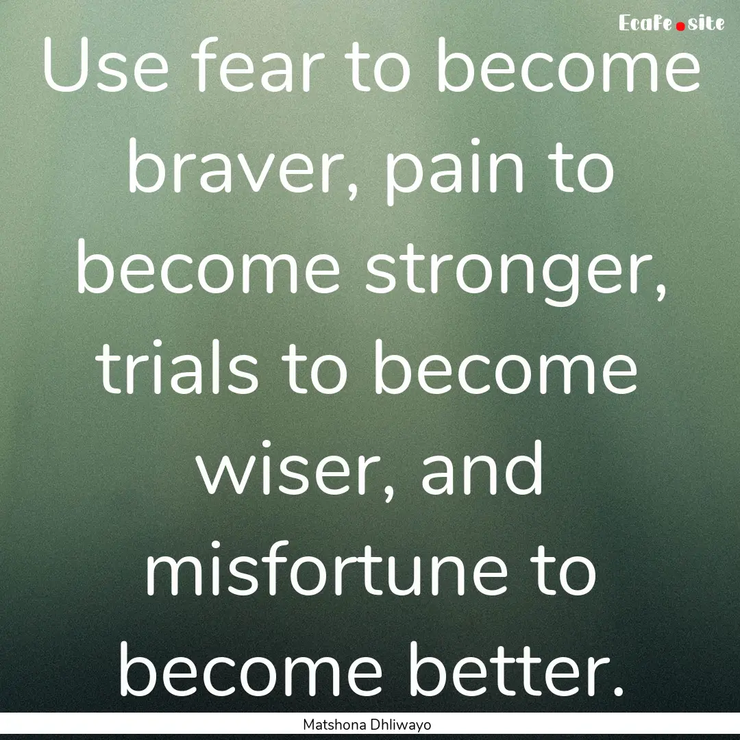 Use fear to become braver, pain to become.... : Quote by Matshona Dhliwayo