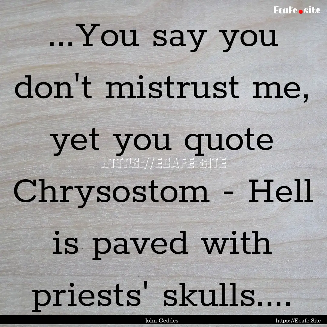 ...You say you don't mistrust me, yet you.... : Quote by John Geddes