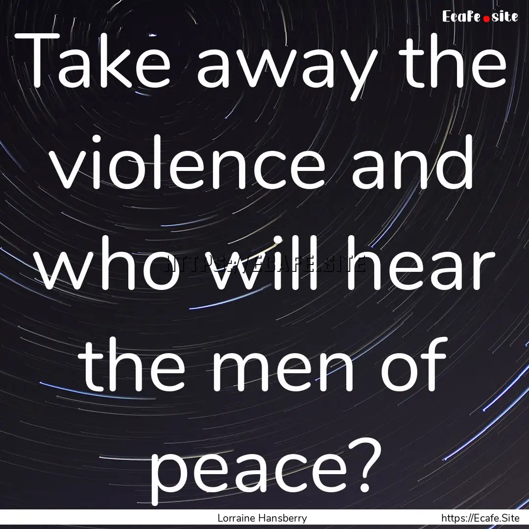 Take away the violence and who will hear.... : Quote by Lorraine Hansberry