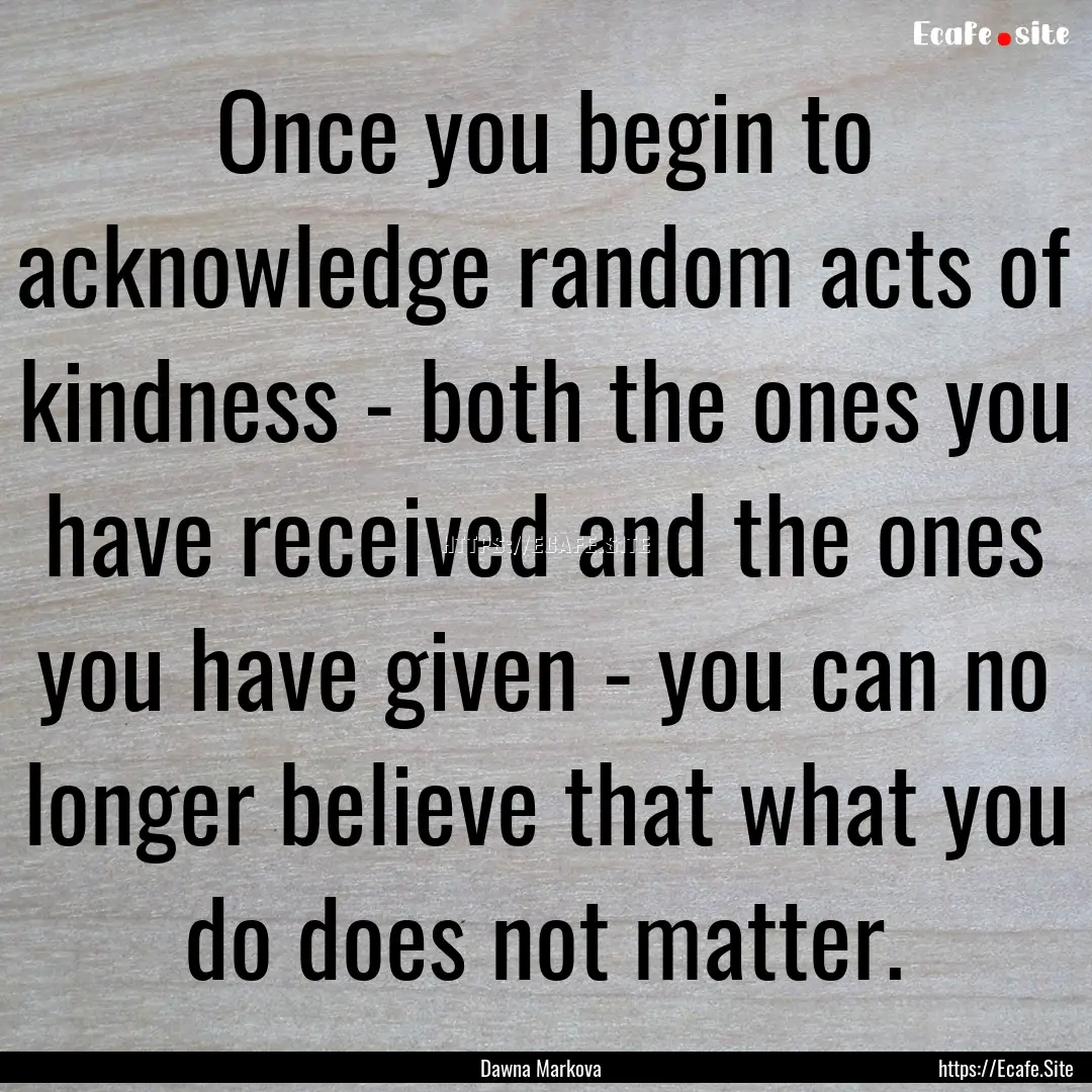 Once you begin to acknowledge random acts.... : Quote by Dawna Markova